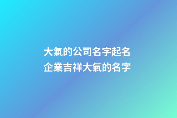 大氣的公司名字起名 企業吉祥大氣的名字-第1張-公司起名-玄機派